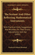 The Sextant and Other Reflecting Mathematical Instruments: With Practical Hints, Suggestions and Wrinkles, on Their Errors, Adjustments and Use. with Thirty-Three Illustrations