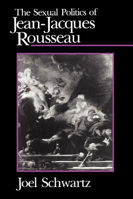 The Sexual Politics of Jean-Jacques Rousseau - Schwartz, Joel