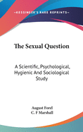 The Sexual Question: A Scientific, Psychological, Hygienic And Sociological Study