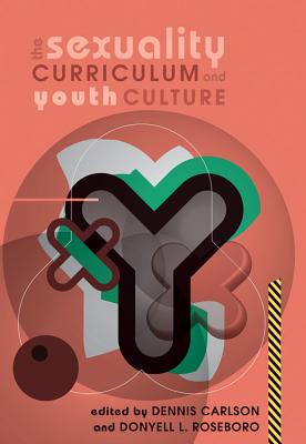 The Sexuality Curriculum and Youth Culture - Steinberg, Shirley R (Editor), and Carlson, Dennis (Editor), and Roseboro, Donyell L (Editor)