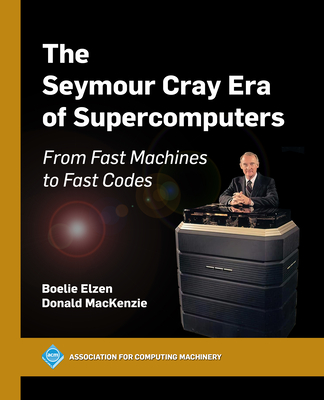 The Seymour Cray Era of Supercomputers: From Fast Machines to Fast Codes - Elzen, Boelie, and MacKenzie, Donald