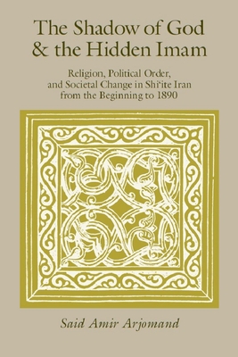 The Shadow of God and the Hidden Imam: Religion, Political Order, and Societal Change in Shi'ite Iran from the Beginning to 1890 - Arjomand, Sad Amir