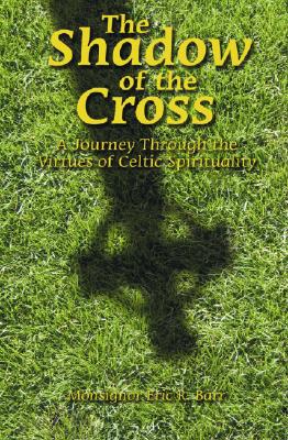 The Shadow of the Cross: A Journey Through the Virtues of Celtic Spirituality - Barr, Eric R, Monsignor