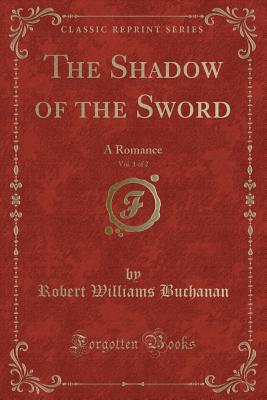The Shadow of the Sword, Vol. 1 of 2: A Romance (Classic Reprint) - Buchanan, Robert Williams