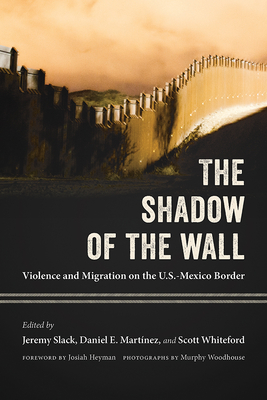 The Shadow of the Wall: Violence and Migration on the U.S.-Mexico Border - Slack, Jeremy (Editor), and Martinez, Daniel E (Editor), and Whiteford, Scott (Editor)