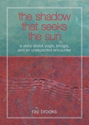 The Shadow That Seeks the Sun: A Story about Yogis, Bhogis, and an Unexpected Encounter - Brooks, Ray