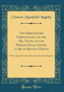 The Shakespeare Fabrications, or the Ms. Notes of the Perkins Folio Shown to Be of Recent Origin: With an Appendix on the Authorship of the Ireland Forgeries (Classic Reprint)