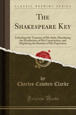 The Shakespeare Key: Unlocking the Treasures of His Style, Elucidating the Peculiarities of His Construction, and Displaying the Beauties of His Expression (Classic Reprint) - Clarke, Charles Cowden
