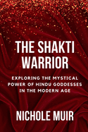 The Shakti Warrior: Exploring the Mystical Power of Hindu Goddesses in the Modern Age