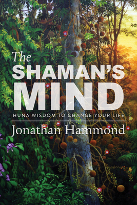 The Shaman's Mind: Huna Wisdom to Change Your Life - Hammond, Jonathan
