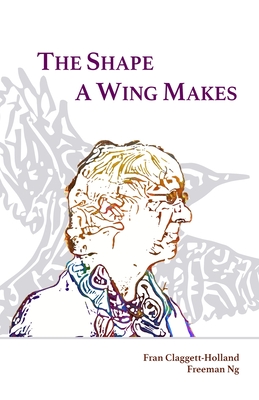 The Shape A Wing Makes: Poems by Fran Claggett-Holland paired with art by Freeman Ng - Claggett-Holland, Fran