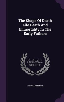 The Shape of Death Life Death and Immortality in the Early Fathers - Pelikan, Jaroslav, Professor