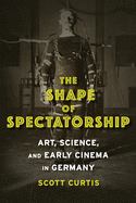 The Shape of Spectatorship: Art, Science, and Early Cinema in Germany