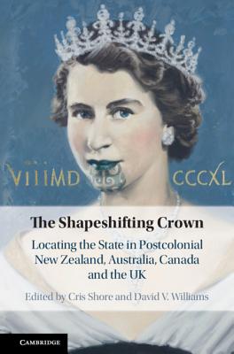 The Shapeshifting Crown: Locating the State in Postcolonial New Zealand, Australia, Canada and the UK - Shore, Cris (Editor), and Williams, David V. (Editor)