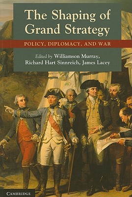 The Shaping of Grand Strategy: Policy, Diplomacy, and War - Murray, Williamson (Editor), and Sinnreich, Richard Hart (Editor), and Lacey, James (Editor)