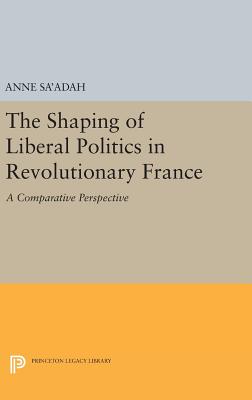 The Shaping of Liberal Politics in Revolutionary France: A Comparative Perspective - Sa'adah, Anne