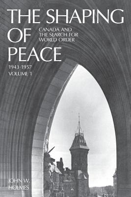 The Shaping of Peace: Canada and the Search for World Order, 1943-1957 (Volume 1) - Holmes, John