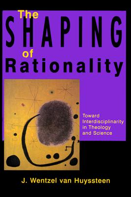 The Shaping of Rationality: Toward Interdisciplinarity in Theology and Science - Van Huyssteen, J Wentzel