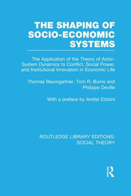 The Shaping of Socio-Economic Systems (RLE Social Theory): The application of the theory of actor-system dynamics to conflict, social power, and institutional innovation in economic life - Baumgartner, Thomas, and Burns, Tom, and Deville, Philippe