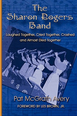 The Sharon Rogers Band: Laughed Together, Cried Together, Crashed and Almost Died Together - Avery, Pat McGrath, and Brown, Les, Jr. (Foreword by)