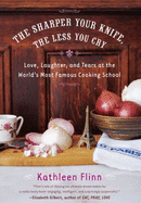 The Sharper Your Knife, the Less You Cry: Love, Laughter and Tears at the World's Most Famous Cooking School