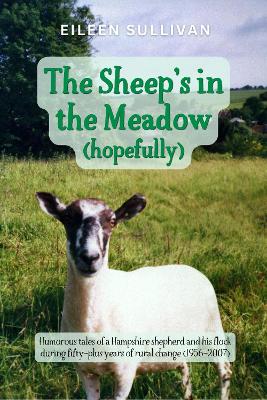 The Sheep's in the Meadow... Hopefully!: Humorous tales of a Hampshire Shepherd and his flock during 50-plus years of rural change 1956-2007 - Sullivan, Eileen