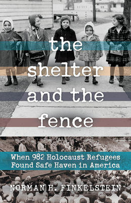 The Shelter and the Fence: When 982 Holocaust Refugees Found Safe Haven in America - Finkelstein, Norman H