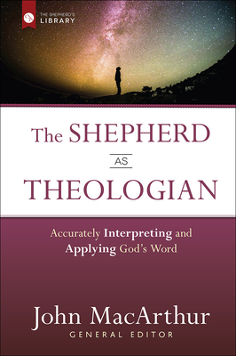 The Shepherd as Theologian: Accurately Interpreting and Applying God's Word - MacArthur, John
