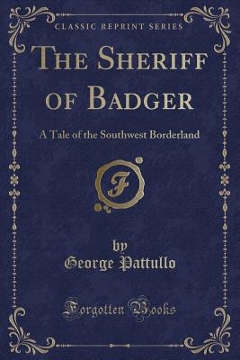 The Sheriff of Badger: A Tale of the Southwest Borderland (Classic Reprint) - Pattullo, George