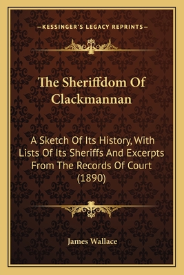 The Sheriffdom Of Clackmannan: A Sketch Of Its History, With Lists Of Its Sheriffs And Excerpts From The Records Of Court (1890) - Wallace, James