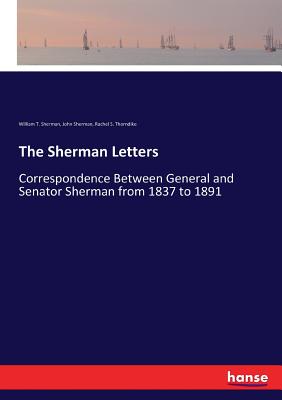 The Sherman Letters: Correspondence Between General and Senator Sherman from 1837 to 1891 - Sherman, John, and Sherman, William T, and Thorndike, Rachel S