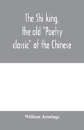 The Shi king, the old Poetry classic of the Chinese: a close metrical translation, with annotations