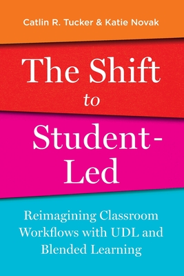 The Shift to Student-Led: Reimagining Classroom Workflows with UDL and Blended Learning - Tucker, Catlin, and Novak, Katie