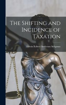 The Shifting and Incidence of Taxation - Robert Anderson Seligman, Edwin