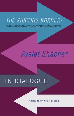 The Shifting Border: Legal Cartographies of Migration and Mobility: Ayelet Shachar in Dialogue - Shachar, Ayelet