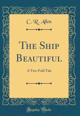 The Ship Beautiful: A Two-Fold Tale (Classic Reprint) - Allen, C R