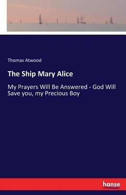 The Ship Mary Alice: My Prayers Will Be Answered - God Will Save you, my Precious Boy - Atwood, Thomas