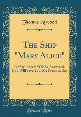 The Ship Mary Alice: Or My Prayers Will Be Answered, God Will Save You, My Precious Boy (Classic Reprint) - Atwood, Thomas