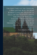 The Ship-yard of the Griffon, a Brigantine Built by Ren Robert Cavelier, Sieur De La Salle, in the Year 1679, Above the Falls of Niagara ... Together With the Most Complete Bibliography of Hennepin That Has Ever Been Made in Any One List ..