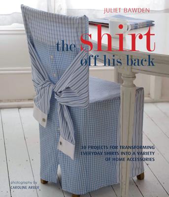 The Shirt Off His Back: 30 Projects for Transforming Everday Shirts Into a Variety of Home Accessories - Bawden, Juliet, and Arber, Caroline (Photographer)