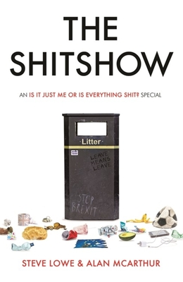 The Shitshow: An 'Is It Just Me Or Is Everything Shit?' Special - Lowe, Steve, and McArthur, Alan