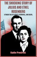 The Shocking Story of Julius and Ethel Rosenberg: A Tragic Tale of Loyalty, Betrayal, and Death: Explore the Infamous Espionage Trial That Shook America During the Cold War Era