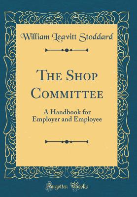 The Shop Committee: A Handbook for Employer and Employee (Classic Reprint) - Stoddard, William Leavitt