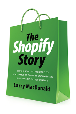 The Shopify Story: How a Startup Rocketed to E-Commerce Giant by Empowering Millions of Entrepreneurs - MacDonald, Larry