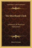 The Shorthand Clerk: A Manual Of Practical Instruction