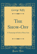 The Show-Off: A Transcript of Life in Three Acts (Classic Reprint)