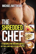The Shredded Chef: 115recipes for Building Muscle, Getting Lean, and Staying Healthy - Matthews, Michael, PH.D.