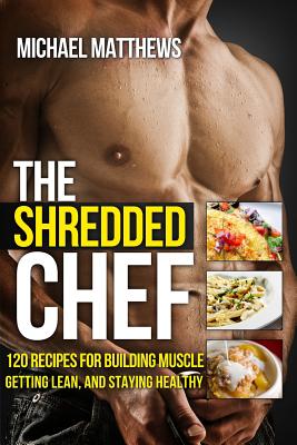 The Shredded Chef: 120 Recipes for Building Muscle, Getting Lean, and Staying Healthy (First Edition) - Matthews, Michael, PH.D.