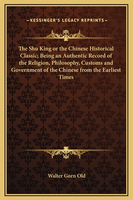 The Shu King or the Chinese Historical Classic; Being an Authentic Record of the Religion, Philosophy, Customs and Government of the Chinese from the Earliest Times - Old, Walter Gorn (Translated by)