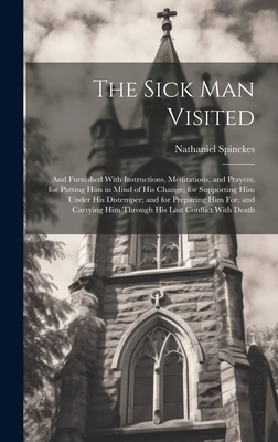 The Sick Man Visited: And Furnished With Instructions, Meditations, and Prayers, for Putting Him in Mind of His Change; for Supporting Him Under His Distemper; and for Preparing Him For, and Carrying Him Through His Last Conflict With Death - Spinckes, Nathaniel